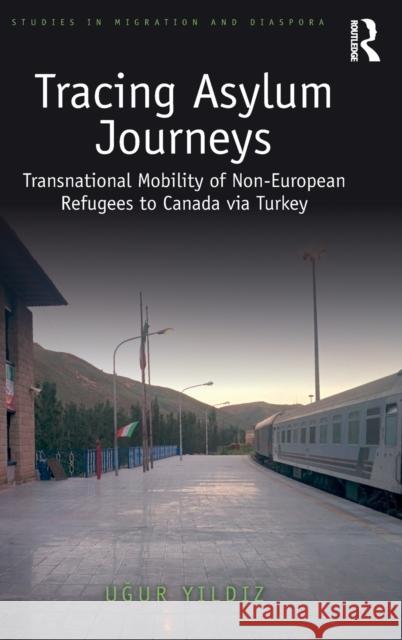 Tracing Asylum Journeys: Transnational Mobility of Non-European Refugees to Canada Via Turkey Ugur Yildiz 9781138364554 Routledge