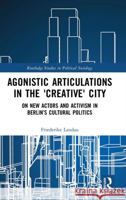 Agonistic Articulations in the 'Creative' City: On New Actors and Activism in Berlin's Cultural Politics Landau, Friederike 9781138364639 Routledge