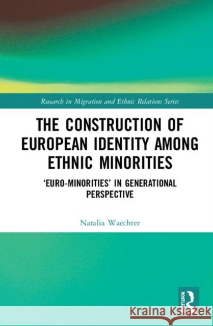 The Construction of European Identity Among Ethnic Minorities: 'Euro-Minorities' in Generational Perspective Waechter, Natalia 9781138364646