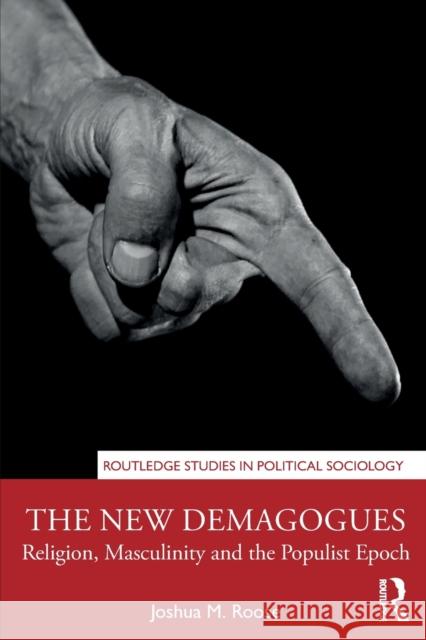The New Demagogues: Religion, Masculinity and the Populist Epoch Joshua M. Roose 9781138364707