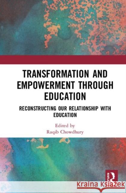Transformation and Empowerment Through Education: Reconstructing Our Relationship with Education Raqib Chowdhury 9781138364851