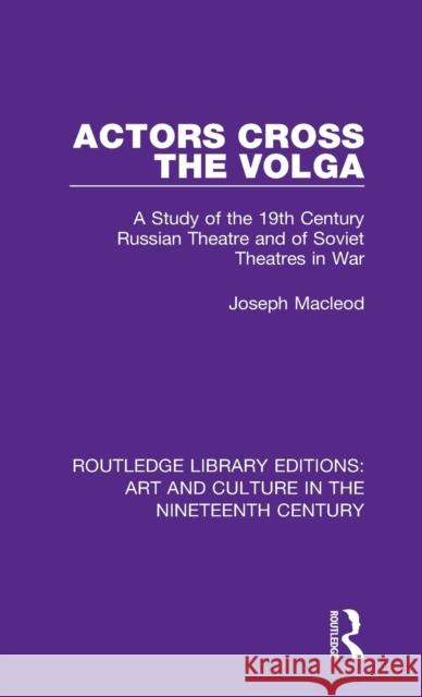 Actors Cross the Volga: A Study of the 19th Century Russian Theatre and of Soviet Theatres in War Joseph Macleod 9781138364875 Taylor and Francis