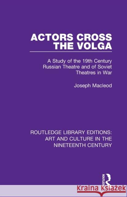 Actors Cross the Volga: A Study of the 19th Century Russian Theatre and of Soviet Theatres in War Joseph MacLeod 9781138364905 Routledge