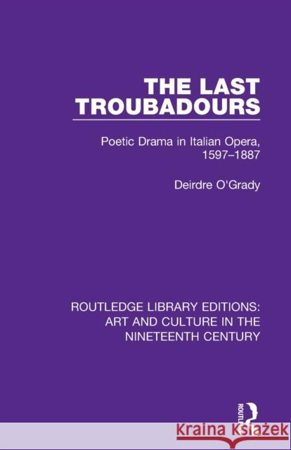 The Last Troubadours: Poetic Drama in Italian Opera, 1597-1887 Deirdre O'Grady 9781138365131 Routledge