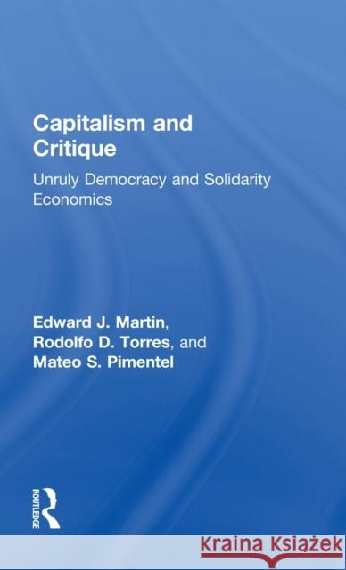 Capitalism and Critique: Unruly Democracy and Solidarity Economics Edward J. Martin Rodolfo D. Torres Mateo S. Pimentel 9781138365544