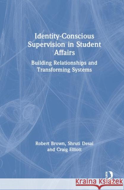 Identity-Conscious Supervision in Student Affairs: Building Relationships and Transforming Systems Robert Brown Shruti Desai Craig Elliott 9781138365568