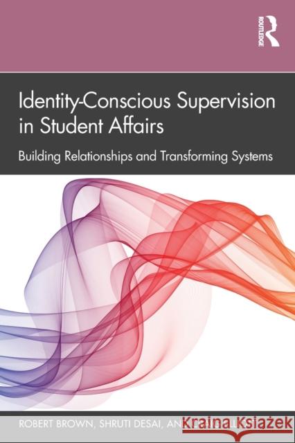 Identity-Conscious Supervision in Student Affairs: Building Relationships and Transforming Systems Robert Brown (Northwestern University, USA), Shruti Desai (McKendree University, USA), Craig Elliott (Samuel Merritt Uni 9781138365599