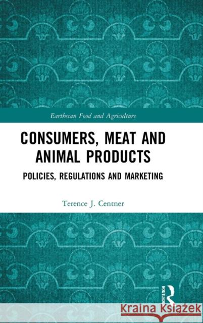 Consumers, Meat and Animal Products: Policies, Regulations and Marketing Terence J. Centner 9781138365797
