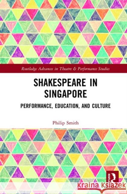 Shakespeare in Singapore: Performance, Education, and Culture Smith, Philip 9781138366732