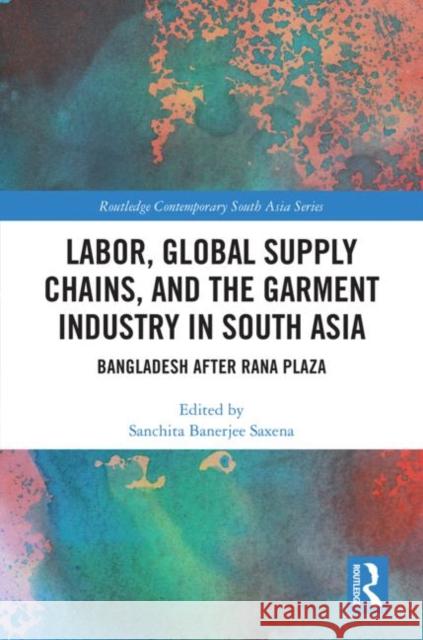 Labor, Global Supply Chains, and the Garment Industry in South Asia: Bangladesh After Rana Plaza Saxena, Sanchita 9781138366800 Routledge