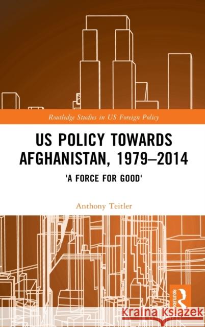 Us Policy Towards Afghanistan, 1979-2014: 'A Force for Good' Teitler, Anthony 9781138366848 Routledge