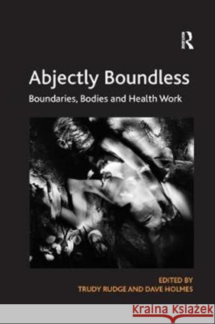 Abjectly Boundless: Boundaries, Bodies and Health Work Trudy Rudge Dave Holmes 9781138367029