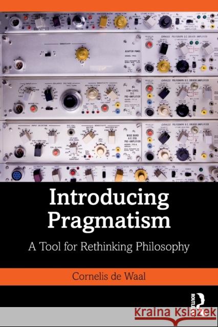 Introducing Pragmatism: A Tool for Rethinking Philosophy Cornelis de Waal 9781138367180