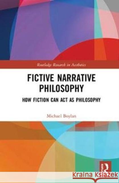 Fictive Narrative Philosophy: How Fiction Can ACT as Philosophy Michael Boylan 9781138367333