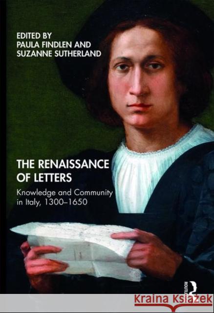 The Renaissance of Letters: Knowledge and Community in Italy, 1300-1650 Suzanne Sutherland Paula Findlen 9781138367500