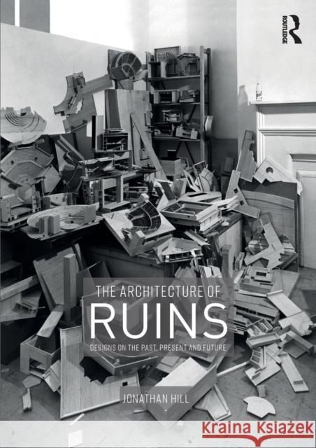 The Architecture of Ruins: Designs on the Past, Present and Future Hill, Jonathan 9781138367784
