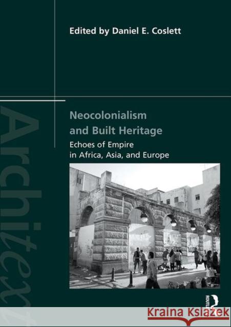 Neocolonialism and Built Heritage: Echoes of Empire in Africa, Asia, and Europe Daniel E. Coslett 9781138368385