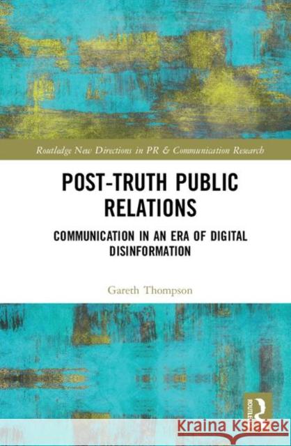 Post-Truth Public Relations: Communication in an Era of Digital Disinformation Gareth Thompson 9781138368606 Routledge