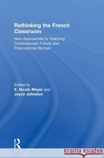 Rethinking the French Classroom: New Approaches to Teaching Contemporary French and Francophone Women E. Nicole Meyer Joyce Johnston 9781138369931 Routledge