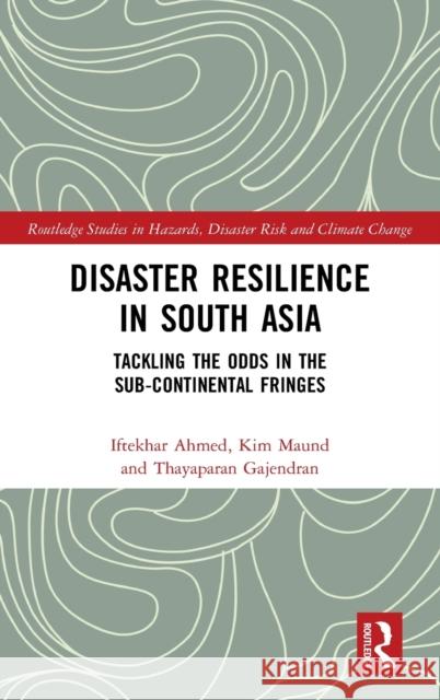 Disaster Resilience in South Asia: Tackling the Odds in the Sub-Continental Fringes Iftekhar Ahmed Kim Maund Thayaparan Gajendran 9781138370029
