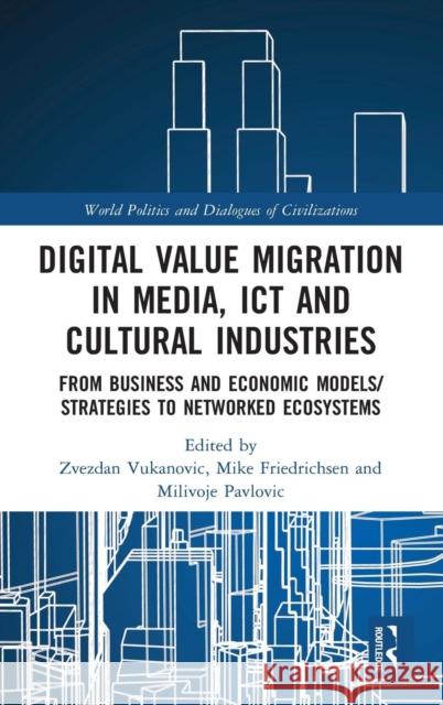 Digital Value Migration in Media, ICT and Cultural Industries: From Business and Economic Models/Strategies to Networked Ecosystems Vukanovic, Zvezdan 9781138370128 Routledge