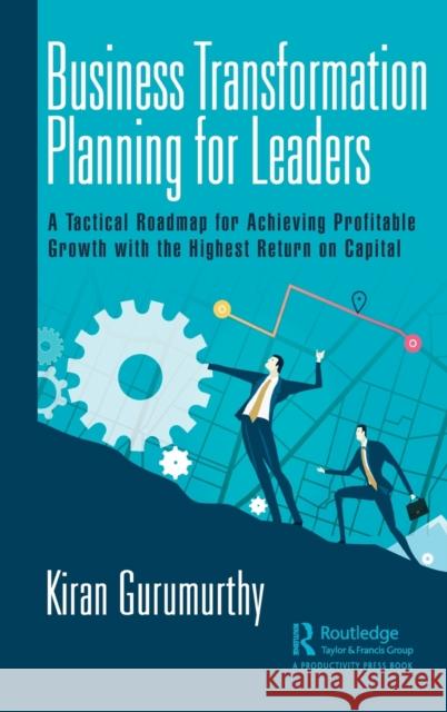 Business Transformation Planning for Leaders: A Tactical Roadmap for Achieving Profitable Growth with the Highest Return on Capital Kiran Gurumurthy 9781138370661 Productivity Press