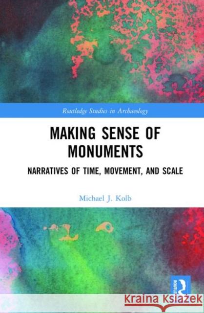 Making Sense of Monuments: Narratives of Time, Movement, and Scale Michael J. Kolb 9781138371101 Routledge