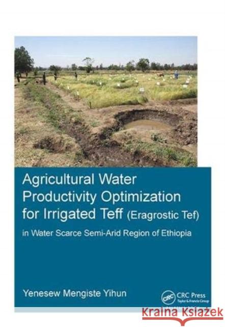 Agricultural Water Productivity Optimization for Irrigated Teff (Eragrostic Tef) in a Water Scarce Semi-Arid Region of Ethiopia Yenesew Mengiste Yihun 9781138373280 Taylor and Francis