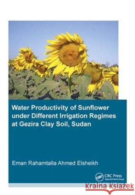 Water Productivity of Sunflower Under Different Irrigation Regimes at Gezira Clay Soil, Sudan Elsheikh, Eman Rahamtalla Ahmed 9781138373396 Taylor and Francis