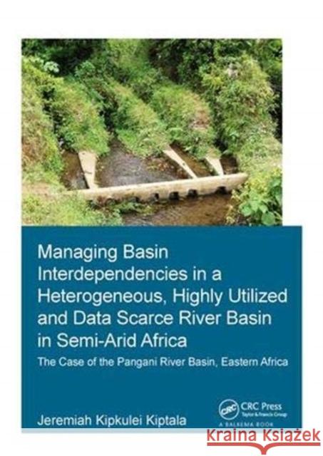 Managing Basin Interdependencies in a Heterogeneous, Highly Utilized and Data Scarce River Basin in Semi-Arid Africa: The Case of the Pangani River Ba Kiptala, Jeremiah Kipkulei 9781138373556 Taylor and Francis