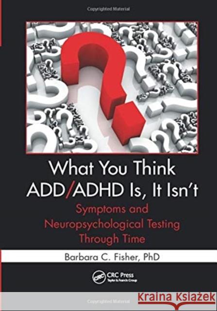 What You Think ADD/ADHD Is, It Isn't: Symptoms and Neuropsychological Testing Through Time Fisher, Barbara C. 9781138374409