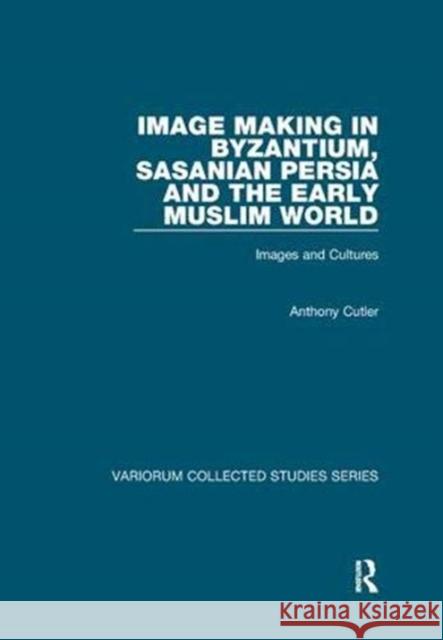 Image Making in Byzantium, Sasanian Persia and the Early Muslim World: Images and Cultures Cutler, Anthony 9781138375246 Taylor and Francis