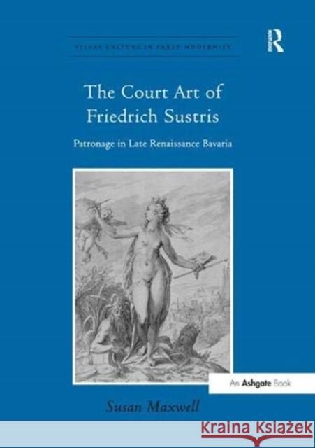 The Court Art of Friedrich Sustris: Patronage in Late Renaissance Bavaria Susan Maxwell   9781138376380 Routledge