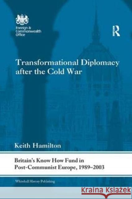 Transformational Diplomacy After the Cold War: Britain's Know How Fund in Post-Communist Europe, 1989-2003 Hamilton, Keith 9781138377257