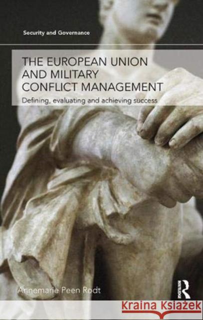 The European Union and Military Conflict Management: Defining, Evaluating and Achieving Success Peen Rodt, Annemarie 9781138377462