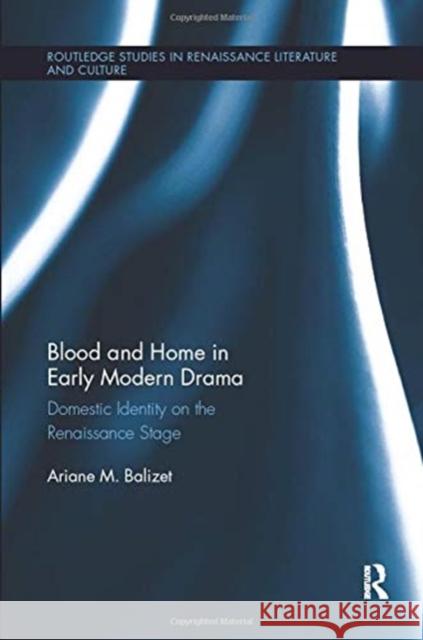 Blood and Home in Early Modern Drama: Domestic Identity on the Renaissance Stage Balizet, Ariane M. 9781138377516 Taylor and Francis