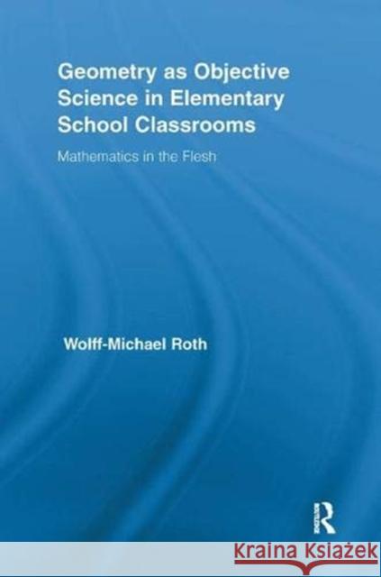 Geometry as Objective Science in Elementary School Classrooms: Mathematics in the Flesh Roth, Wolff-Michael 9781138378018 Taylor and Francis