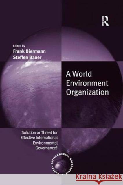 A World Environment Organization: Solution or Threat for Effective International Environmental Governance? Frank Biermann Steffen Bauer  9781138378810