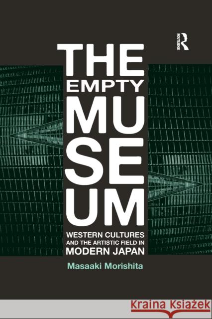 The Empty Museum: Western Cultures and the Artistic Field in Modern Japan Masaaki Morishita   9781138379015 Routledge