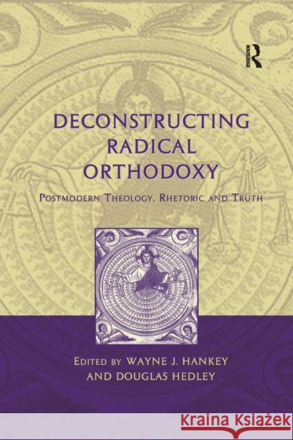 Deconstructing Radical Orthodoxy: Postmodern Theology, Rhetoric and Truth Wayne J. Hankey Douglas Hedley  9781138379138