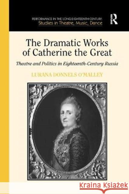 The Dramatic Works of Catherine the Great: Theatre and Politics in Eighteenth-Century Russia Lurana Donnels O'Malley   9781138379183 Routledge