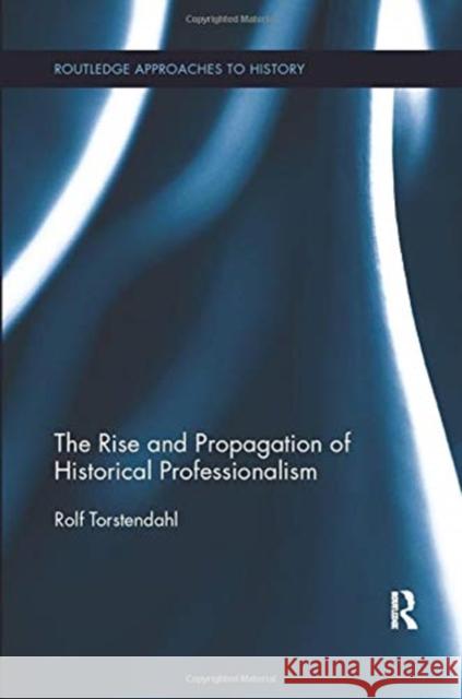 The Rise and Propagation of Historical Professionalism Rolf Torstendahl 9781138379404