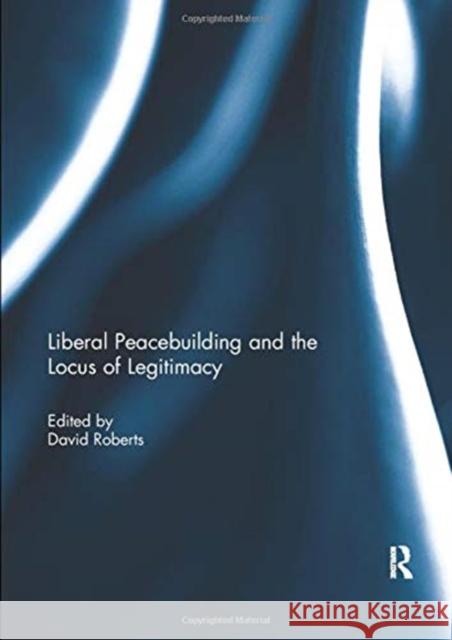 Liberal Peacebuilding and the Locus of Legitimacy David Roberts   9781138379411 Routledge