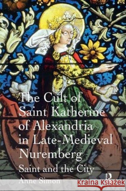 The Cult of Saint Katherine of Alexandria in Late-Medieval Nuremberg: Saint and the City Anne Simon   9781138379725