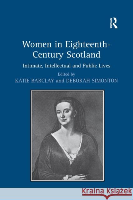 Women in Eighteenth-Century Scotland: Intimate, Intellectual and Public Lives Deborah Simonton Katie Barclay  9781138379831