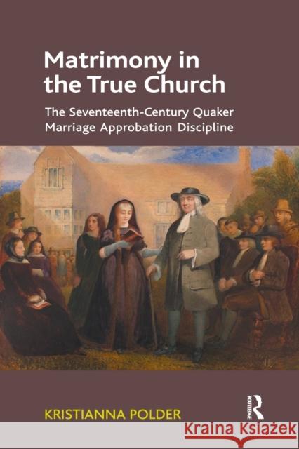 Matrimony in the True Church: The Seventeenth-Century Quaker Marriage Approbation Discipline Dr. Kristianna Polder   9781138379923