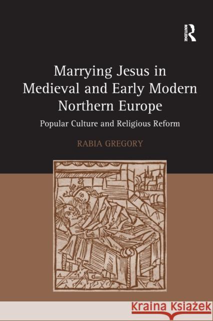 Marrying Jesus in Medieval and Early Modern Northern Europe: Popular Culture and Religious Reform Professor Rabia Gregory   9781138379978