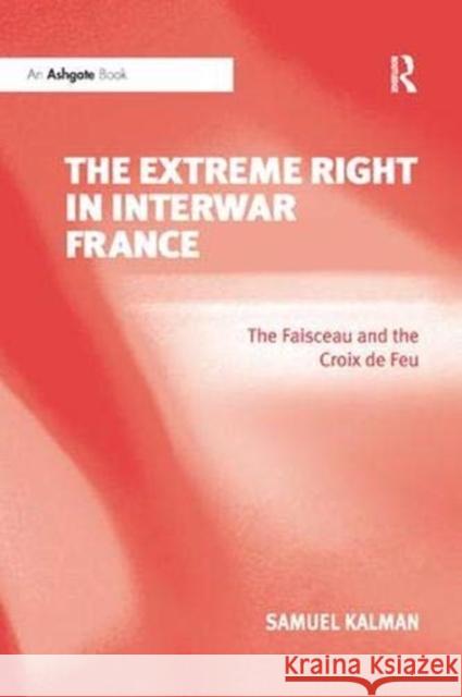 The Extreme Right in Interwar France: The Faisceau and the Croix de Feu Samuel Kalman   9781138382695 Routledge