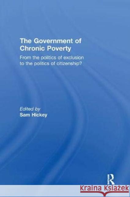 The Government of Chronic Poverty: From the Politics of Exclusion to the Politics of Citizenship? Hickey, Sam 9781138382985