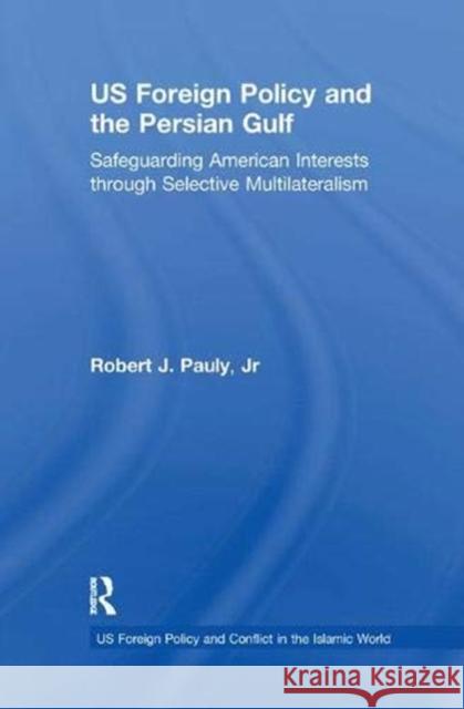 US Foreign Policy and the Persian Gulf: Safeguarding American Interests through Selective Multilateralism Robert J. Pauly, Jr 9781138383593